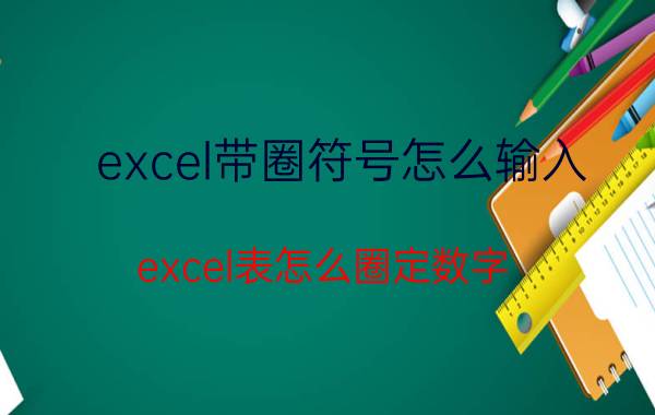 excel带圈符号怎么输入 excel表怎么圈定数字？